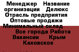 Менеджер › Название организации ­ Делюкс › Отрасль предприятия ­ Оптовые продажи › Минимальный оклад ­ 25 000 - Все города Работа » Вакансии   . Крым,Каховское